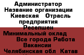 Администратор › Название организации ­ Киевская › Отрасль предприятия ­ Ресепшен › Минимальный оклад ­ 25 000 - Все города Работа » Вакансии   . Челябинская обл.,Катав-Ивановск г.